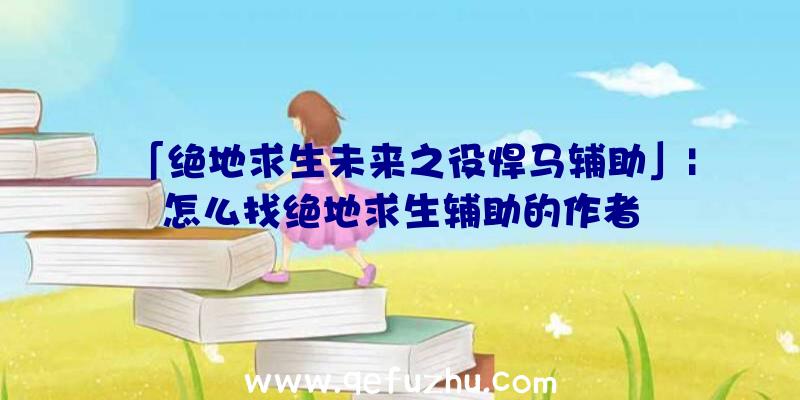 「绝地求生未来之役悍马辅助」|怎么找绝地求生辅助的作者